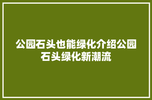公园石头也能绿化介绍公园石头绿化新潮流