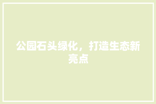 公园石头绿化，打造生态新亮点