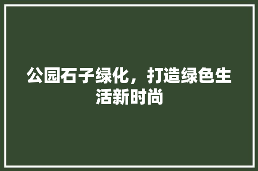 公园石子绿化，打造绿色生活新时尚 有机育苗
