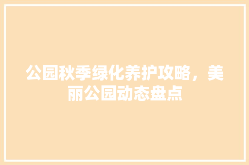 公园秋季绿化养护攻略，美丽公园动态盘点