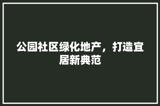 公园社区绿化地产，打造宜居新典范