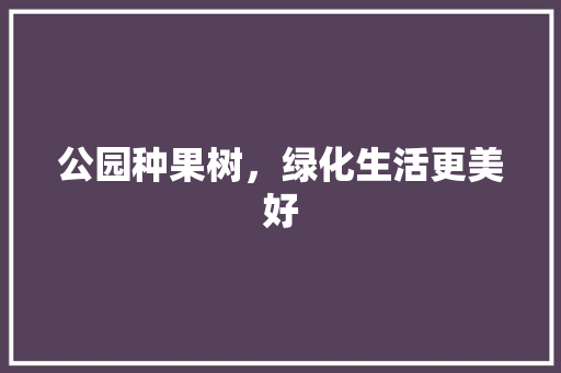 公园种果树，绿化生活更美好 水果育苗