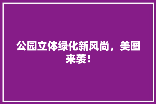 公园立体绿化新风尚，美图来袭！