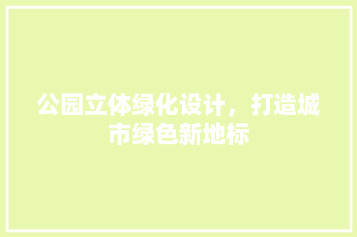 公园立体绿化设计，打造城市绿色新地标
