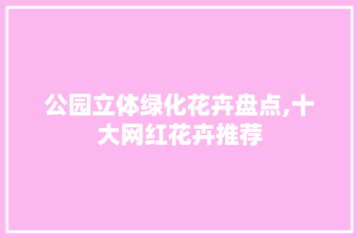 公园立体绿化花卉盘点,十大网红花卉推荐