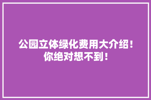 公园立体绿化费用大介绍！你绝对想不到！