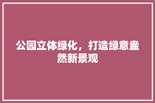 公园立体绿化，打造绿意盎然新景观