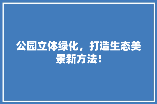 公园立体绿化，打造生态美景新方法！