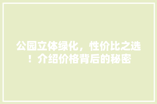 公园立体绿化，性价比之选！介绍价格背后的秘密