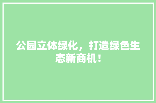 公园立体绿化，打造绿色生态新商机！