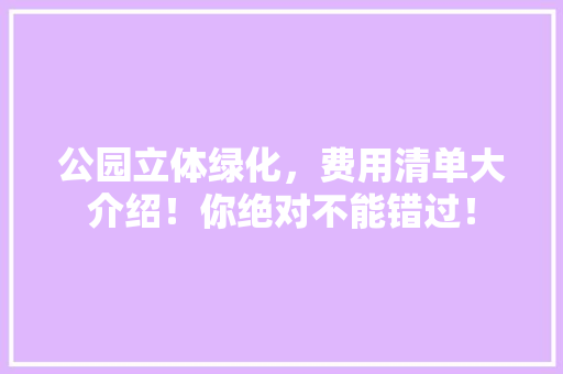 公园立体绿化，费用清单大介绍！你绝对不能错过！