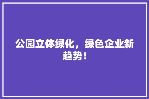 公园立体绿化，绿色企业新趋势！