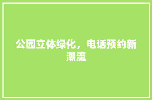 公园立体绿化，电话预约新潮流