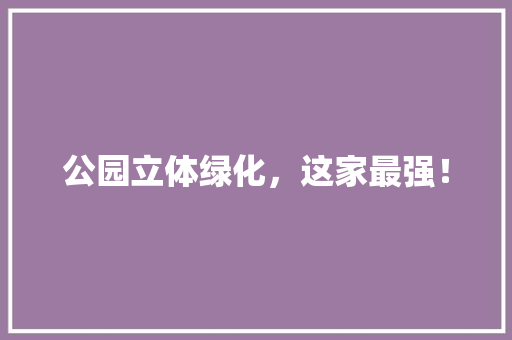 公园立体绿化，这家最强！