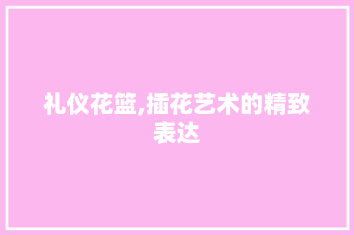 礼仪花篮,插花艺术的精致表达 嫁接育苗