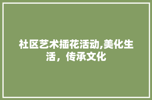 社区艺术插花活动,美化生活，传承文化 有机育苗