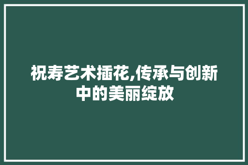 祝寿艺术插花,传承与创新中的美丽绽放 水果育苗