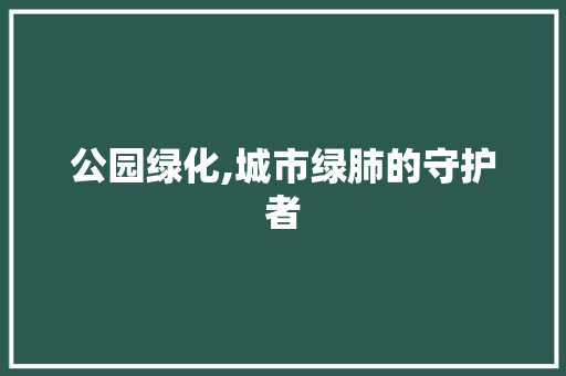 公园绿化,城市绿肺的守护者