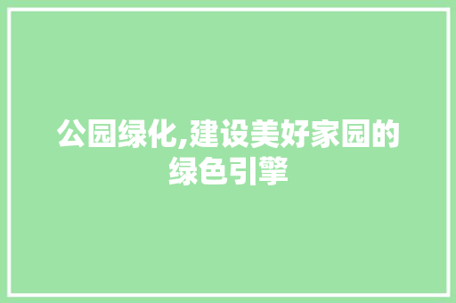 公园绿化,建设美好家园的绿色引擎