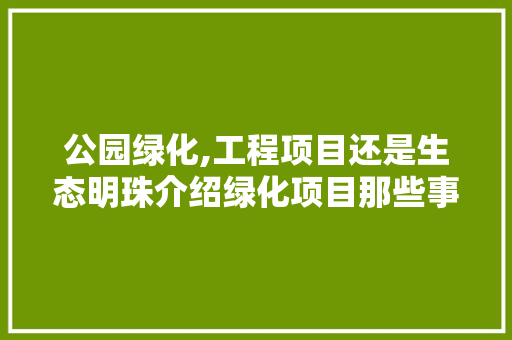 公园绿化,工程项目还是生态明珠介绍绿化项目那些事儿