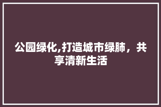 公园绿化,打造城市绿肺，共享清新生活