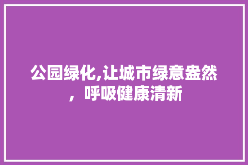 公园绿化,让城市绿意盎然，呼吸健康清新