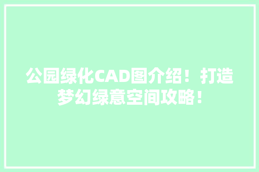 公园绿化CAD图介绍！打造梦幻绿意空间攻略！