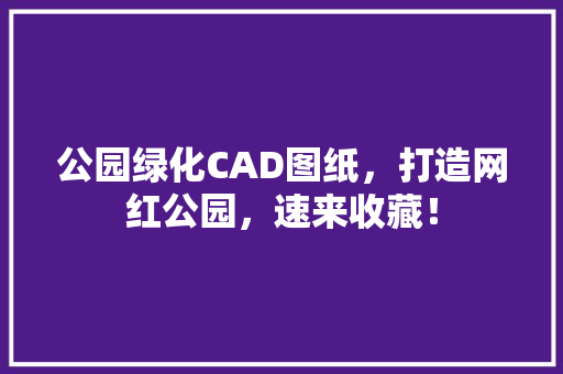 公园绿化CAD图纸，打造网红公园，速来收藏！