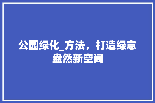 公园绿化_方法，打造绿意盎然新空间