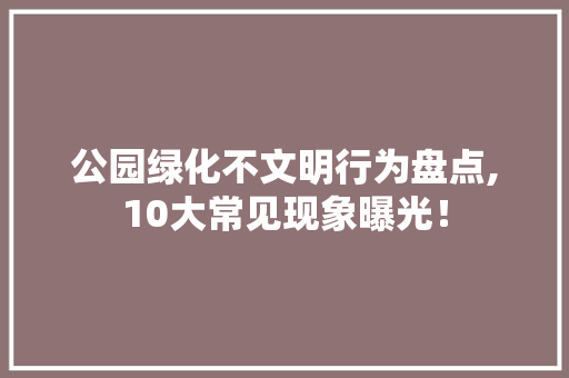 公园绿化不文明行为盘点,10大常见现象曝光！