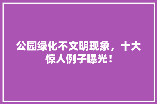 公园绿化不文明现象，十大惊人例子曝光！