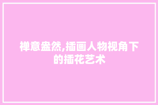 禅意盎然,插画人物视角下的插花艺术 嫁接育苗