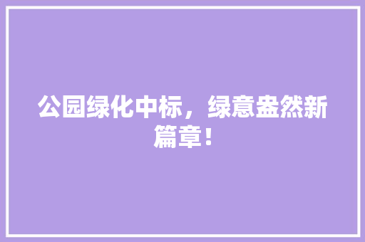 公园绿化中标，绿意盎然新篇章！