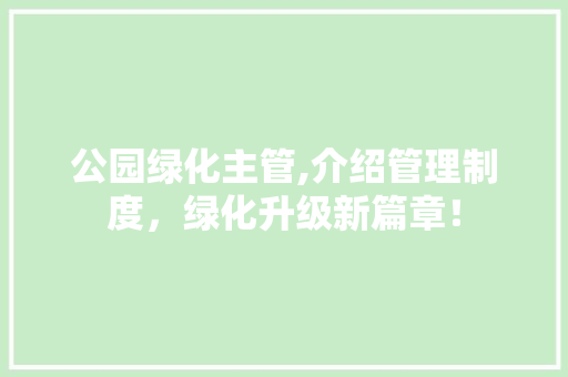 公园绿化主管,介绍管理制度，绿化升级新篇章！