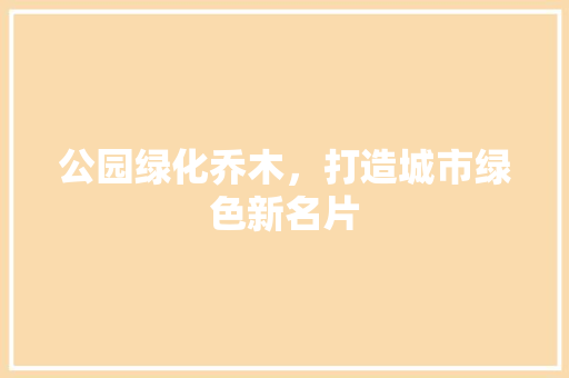 公园绿化乔木，打造城市绿色新名片