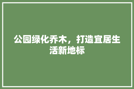 公园绿化乔木，打造宜居生活新地标