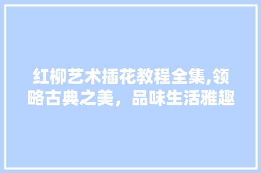 红柳艺术插花教程全集,领略古典之美，品味生活雅趣 温室育苗
