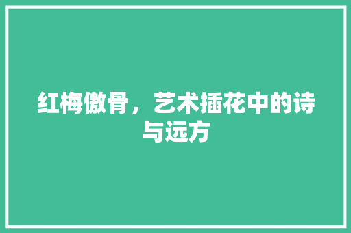 红梅傲骨，艺术插花中的诗与远方