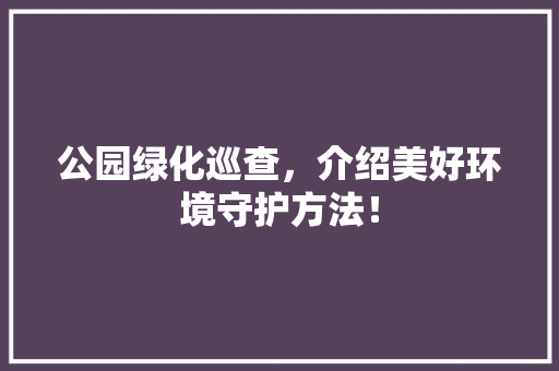 公园绿化巡查，介绍美好环境守护方法！