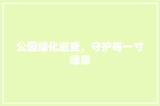 公园绿化巡查，守护每一寸绿意