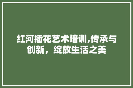 红河插花艺术培训,传承与创新，绽放生活之美 温室育苗