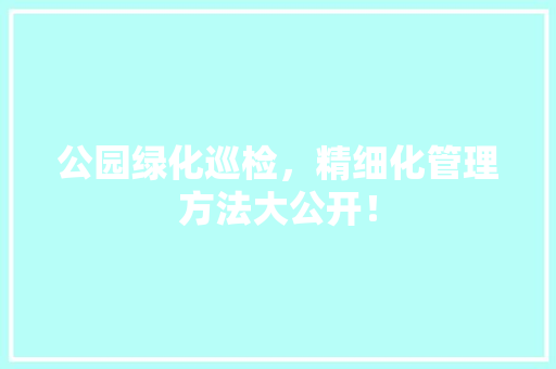 公园绿化巡检，精细化管理方法大公开！