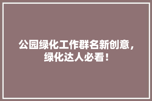 公园绿化工作群名新创意，绿化达人必看！