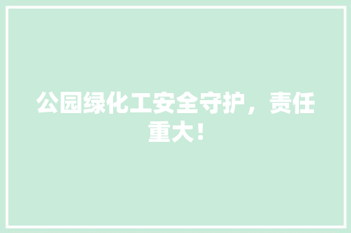 公园绿化工安全守护，责任重大！