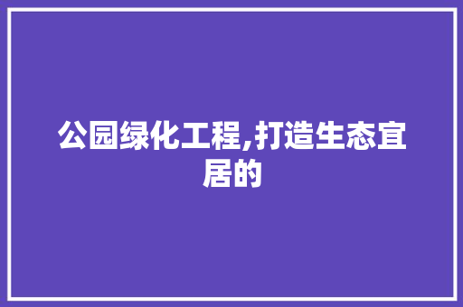 公园绿化工程,打造生态宜居的