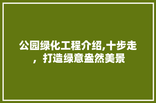 公园绿化工程介绍,十步走，打造绿意盎然美景