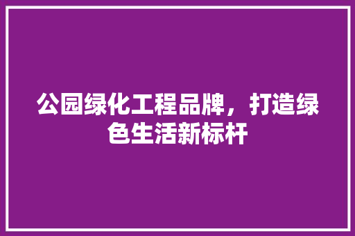 公园绿化工程品牌，打造绿色生活新标杆