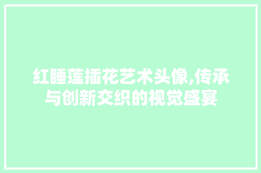 红睡莲插花艺术头像,传承与创新交织的视觉盛宴 无土育苗