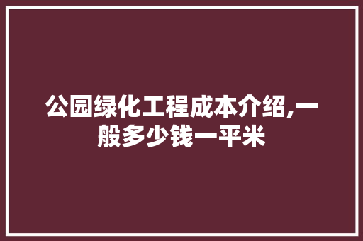 公园绿化工程成本介绍,一般多少钱一平米
