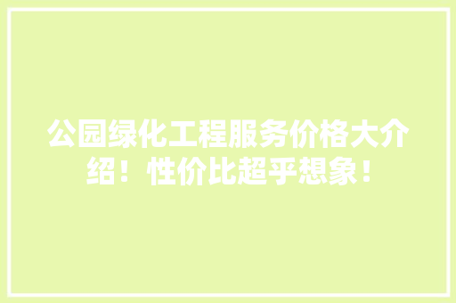 公园绿化工程服务价格大介绍！性价比超乎想象！